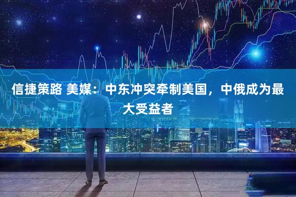 信捷策路 美媒：中东冲突牵制美国，中俄成为最大受益者