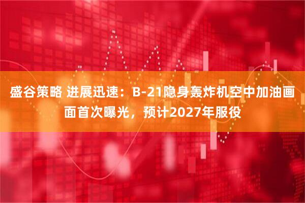 盛谷策略 进展迅速：B-21隐身轰炸机空中加油画面首次曝光，预计2027年服役