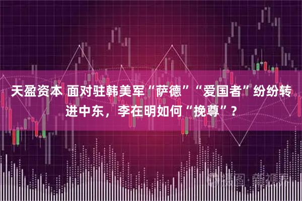 天盈资本 面对驻韩美军“萨德”“爱国者”纷纷转进中东，李在明如何“挽尊”？