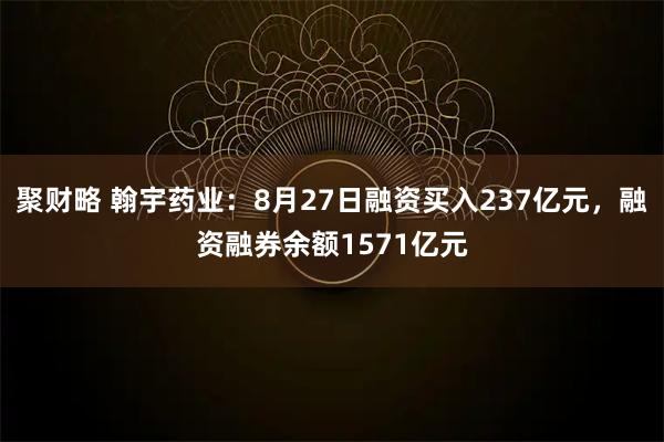 聚财略 翰宇药业：8月27日融资买入237亿元，融资融券余额1571亿元