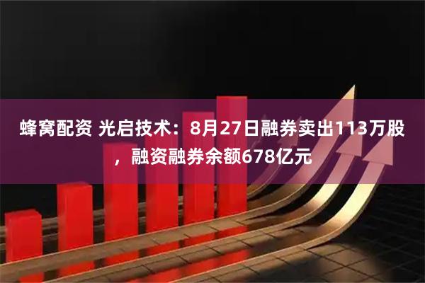 蜂窝配资 光启技术：8月27日融券卖出113万股，融资融券余额678亿元