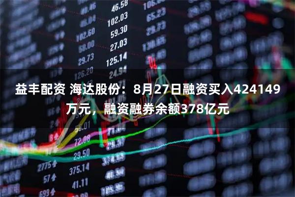 益丰配资 海达股份：8月27日融资买入424149万元，融资融券余额378亿元