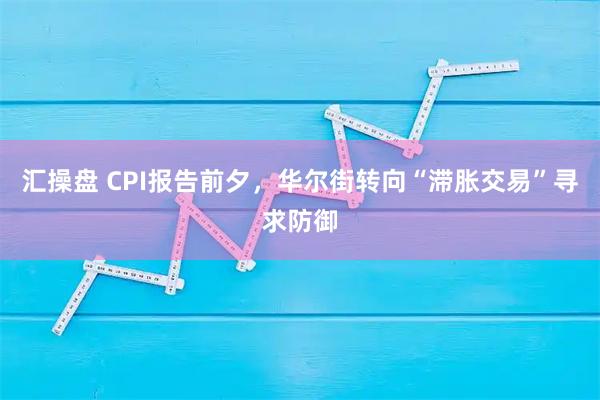 汇操盘 CPI报告前夕，华尔街转向“滞胀交易”寻求防御