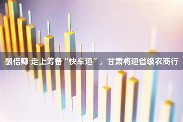 翻倍赚 走上筹备“快车道”，甘肃将迎省级农商行