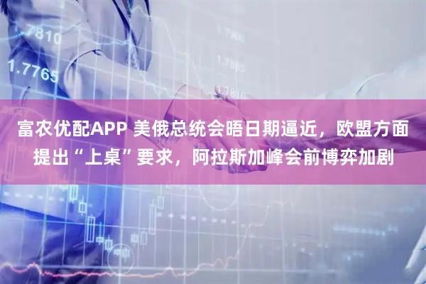 富农优配APP 美俄总统会晤日期逼近,欧盟方面提出“上桌”要求,阿拉斯加峰会前博弈加剧