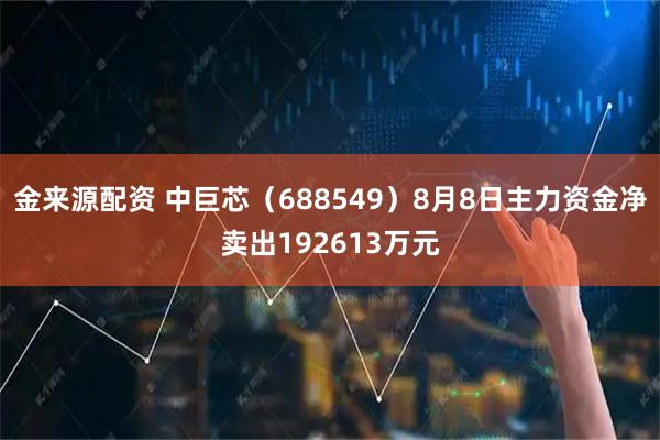 金来源配资 中巨芯（688549）8月8日主力资金净卖出192613万元
