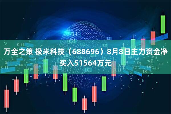 万全之策 极米科技(688696)8月8日主力资金净买入51564万元