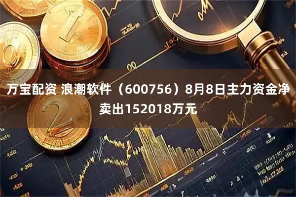 万宝配资 浪潮软件（600756）8月8日主力资金净卖出152018万元