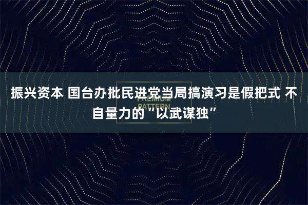 振兴资本 国台办批民进党当局搞演习是假把式 不自量力的“以武谋独”