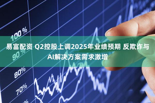 易富配资 Q2控股上调2025年业绩预期 反欺诈与AI解决方案需求激增