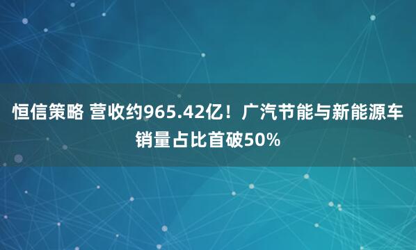 恒信策略 营收约965.42亿!广汽节能与新能源车销量占比首破50%