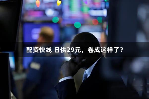 配资快线 日供29元，卷成这样了？
