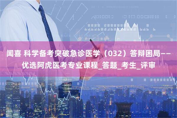 闻喜 科学备考突破急诊医学(032)答辩困局——优选阿虎医考专业课程_答题_考生_评审