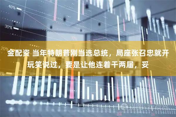 金配资 当年特朗普刚当选总统，局座张召忠就开玩笑说过，要是让他连着干两届，妥