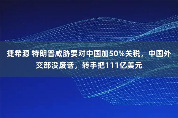 捷希源 特朗普威胁要对中国加50%关税，中国外交部没废话，转手把111亿美元