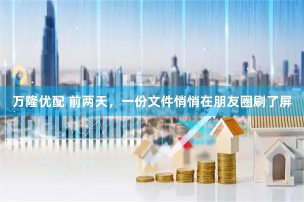 万隆优配 前两天，一份文件悄悄在朋友圈刷了屏