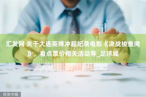 汇发网 关于大连英博冲超纪录电影《决战梭鱼湾》，看点票价相关活动等_足球城