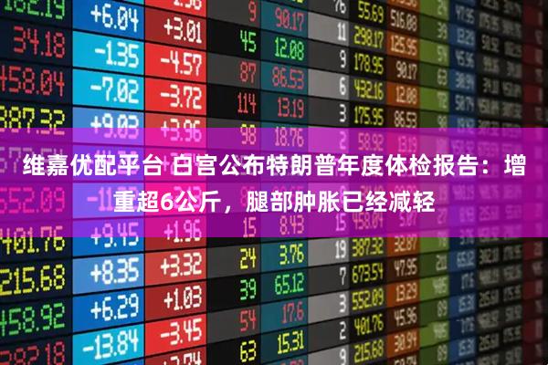 维嘉优配平台 白宫公布特朗普年度体检报告：增重超6公斤，腿部肿胀已经减轻