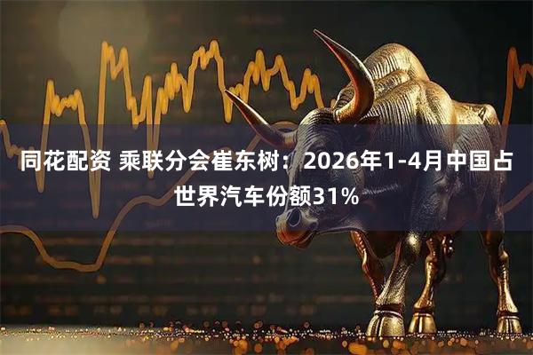 同花配资 乘联分会崔东树：2026年1-4月中国占世界汽车份额31%