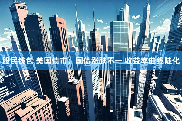 股民钱包 美国债市：国债涨跌不一 收益率曲线陡化