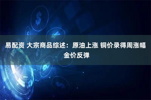 易配资 大宗商品综述：原油上涨 铜价录得周涨幅 金价反弹