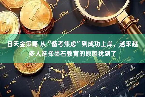 日天金策略 从“备考焦虑”到成功上岸，越来越多人选择墨石教育的原因找到了