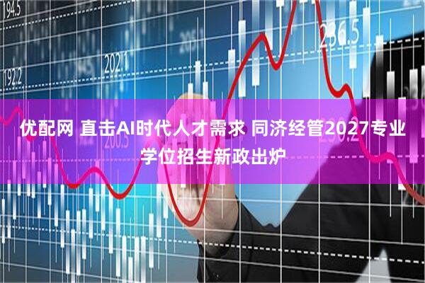 优配网 直击AI时代人才需求 同济经管2027专业学位招生新政出炉