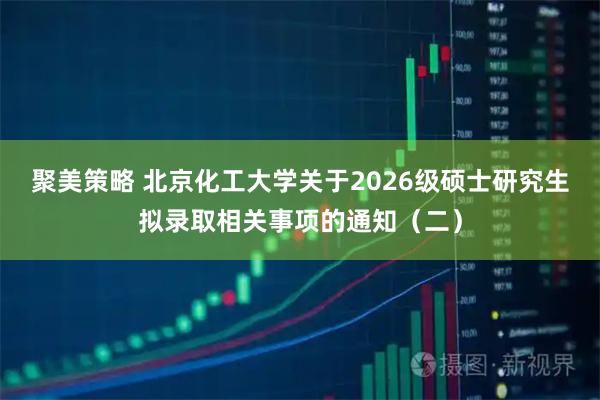 聚美策略 北京化工大学关于2026级硕士研究生拟录取相关事项的通知（二）