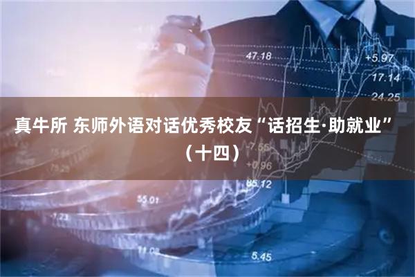 真牛所 东师外语对话优秀校友“话招生·助就业” （十四）