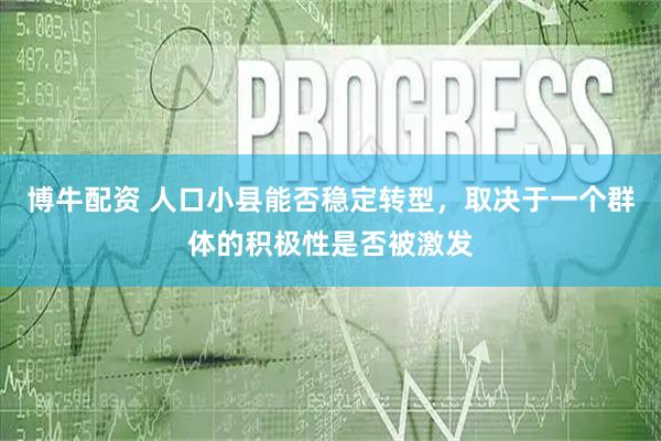 博牛配资 人口小县能否稳定转型，取决于一个群体的积极性是否被激发