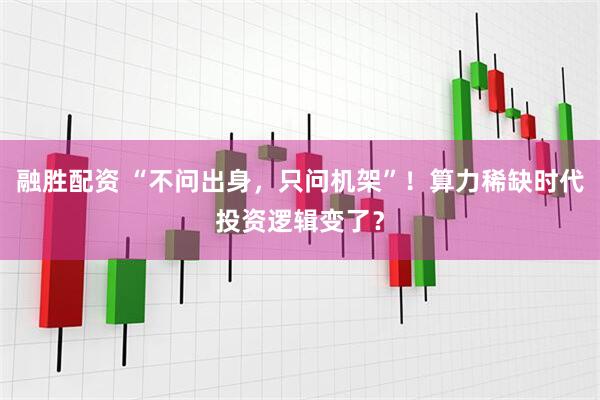 融胜配资 “不问出身，只问机架”！算力稀缺时代投资逻辑变了？
