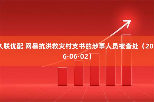 久联优配 网暴抗洪救灾村支书的涉事人员被查处（2026·06·02）