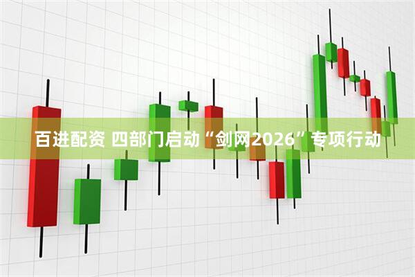 百进配资 四部门启动“剑网2026”专项行动
