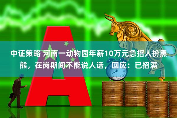 中证策略 河南一动物园年薪10万元急招人扮黑熊，在岗期间不能说人话，回应：已招满