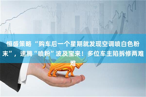 恒盛策略 “购车后一个星期就发现空调喷白色粉末”，速腾“喷粉”波及宝来！多位车主陷拆修两难