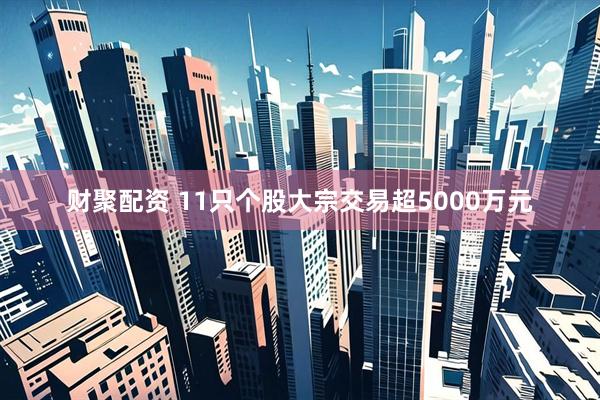 财聚配资 11只个股大宗交易超5000万元