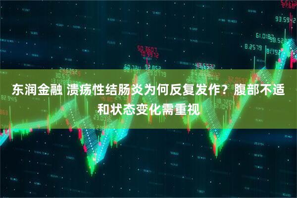 东润金融 溃疡性结肠炎为何反复发作？腹部不适和状态变化需重视