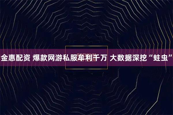 金惠配资 爆款网游私服牟利千万 大数据深挖“蛀虫”