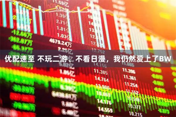优配速至 不玩二游、不看日漫,我仍然爱上了BW