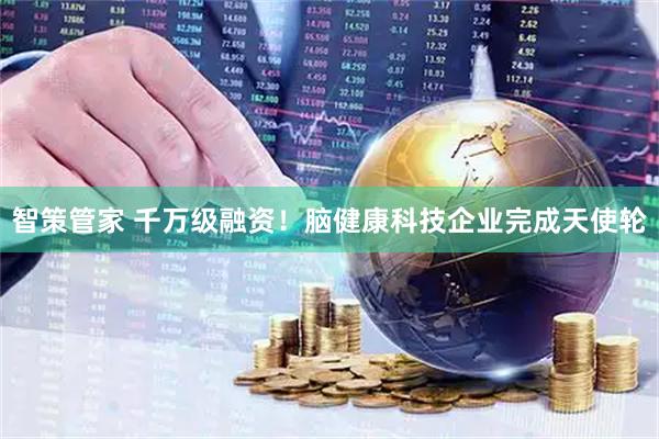 智策管家 千万级融资!脑健康科技企业完成天使轮