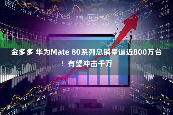 金多多 华为Mate 80系列总销量逼近800万台！有望冲击千万