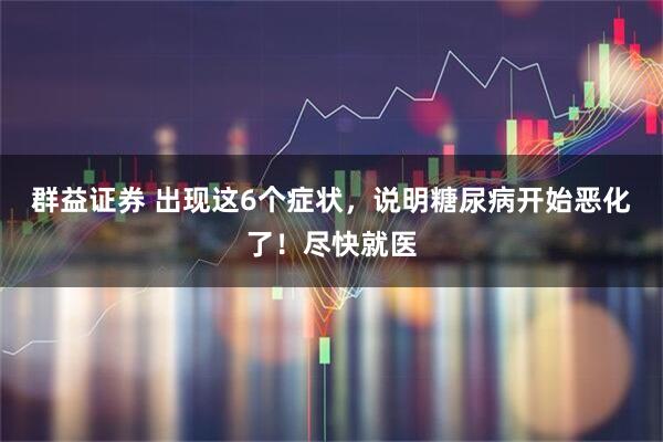 群益证券 出现这6个症状,说明糖尿病开始恶化了!尽快就医