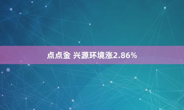 点点金 兴源环境涨2.86%