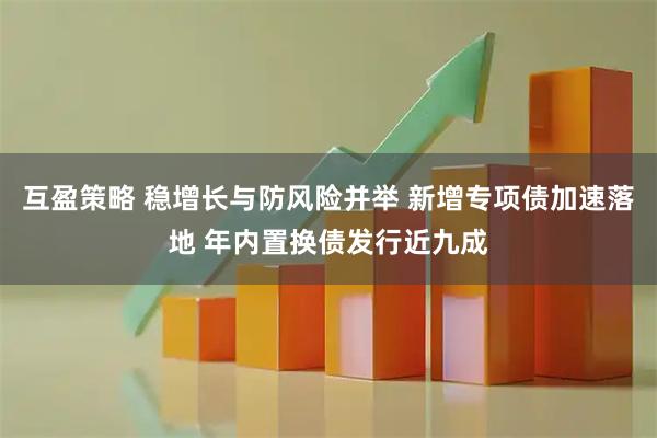 互盈策略 稳增长与防风险并举 新增专项债加速落地 年内置换债发行近九成