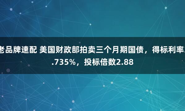 老品牌速配 美国财政部拍卖三个月期国债，得标利率3.735%，投标倍数2.88