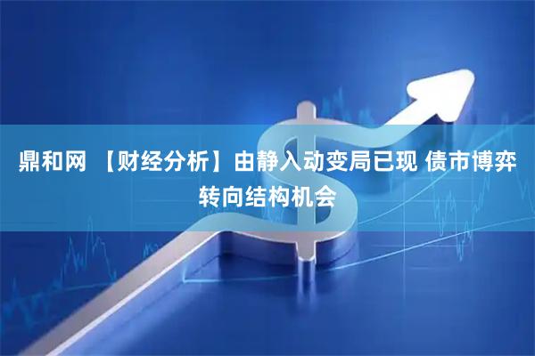 鼎和网 【财经分析】由静入动变局已现 债市博弈转向结构机会