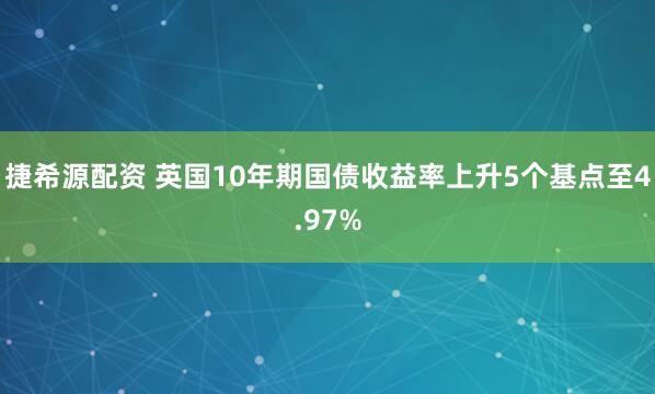 捷希源配资 英国10年期国债收益率上升5个基点至4.97%