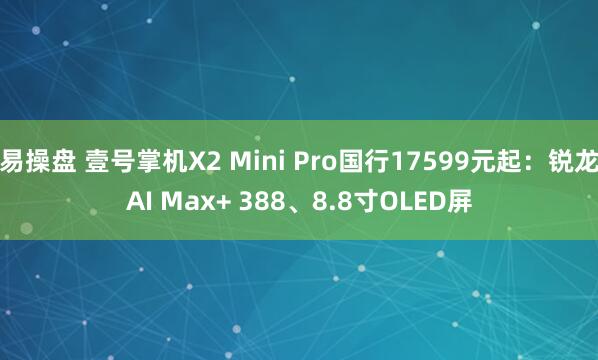 易操盘 壹号掌机X2 Mini Pro国行17599元起：锐龙AI Max+ 388、8.8寸OLED屏