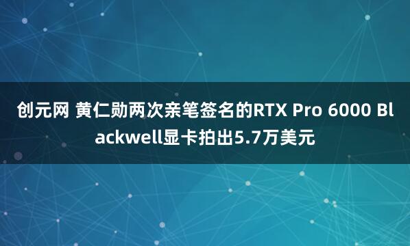 创元网 黄仁勋两次亲笔签名的RTX Pro 6000 Blackwell显卡拍出5.7万美元