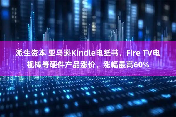 派生资本 亚马逊Kindle电纸书、Fire TV电视棒等硬件产品涨价，涨幅最高60%